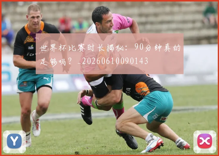 世界杯比赛时长揭秘:90分钟真的足够吗?_20260610090143