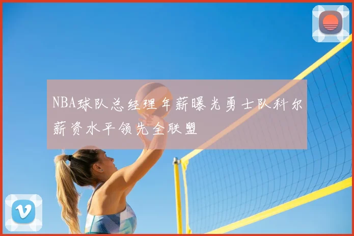 NBA球队总经理年薪曝光勇士队科尔薪资水平领先全联盟