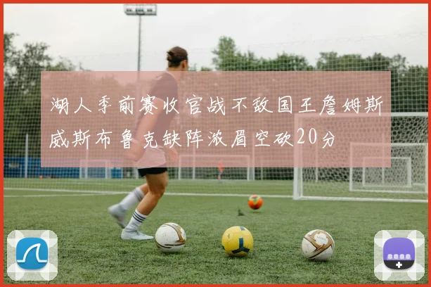 湖人季前赛收官战不敌国王詹姆斯威斯布鲁克缺阵浓眉空砍20分