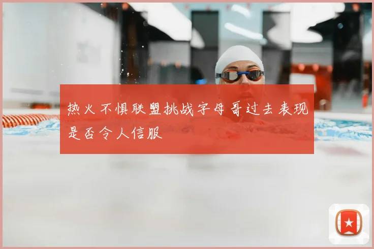 热火不惧联盟挑战字母哥过去表现是否令人信服