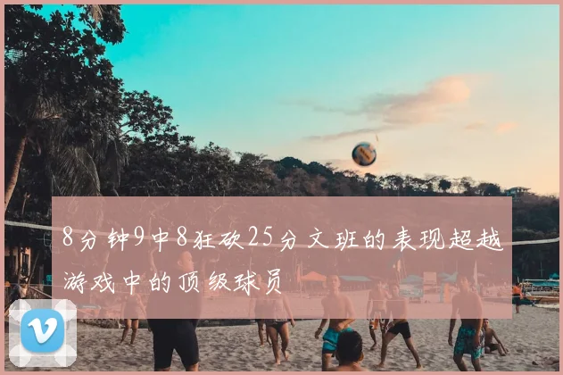 8分钟9中8狂砍25分文班的表现超越游戏中的顶级球员