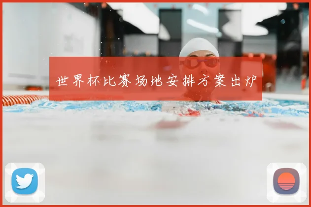 世界杯比赛场地安排方案出炉