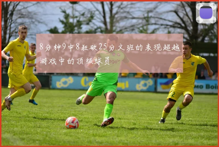 8分钟9中8狂砍25分文班的表现超越游戏中的顶级球员