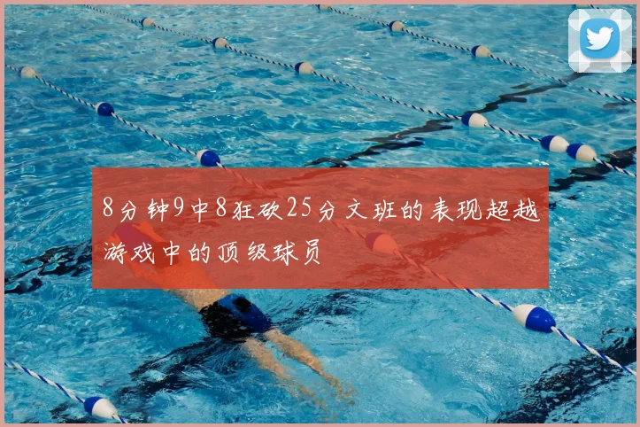 8分钟9中8狂砍25分文班的表现超越游戏中的顶级球员