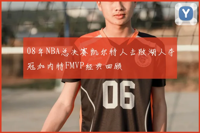 08年NBA总决赛凯尔特人击败湖人夺冠加内特FMVP经典回顾