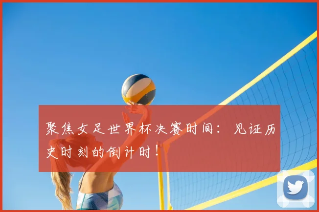 聚焦女足世界杯决赛时间:见证历史时刻的倒计时!