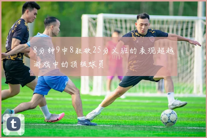 8分钟9中8狂砍25分文班的表现超越游戏中的顶级球员