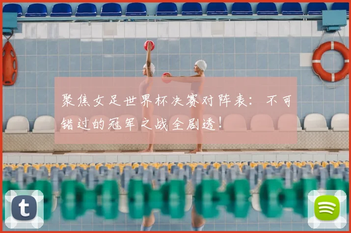 聚焦女足世界杯决赛对阵表:不可错过的冠军之战全剧透!