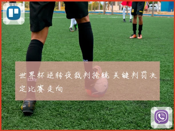 世界杯逆转夜裁判抢镜 关键判罚决定比赛走向