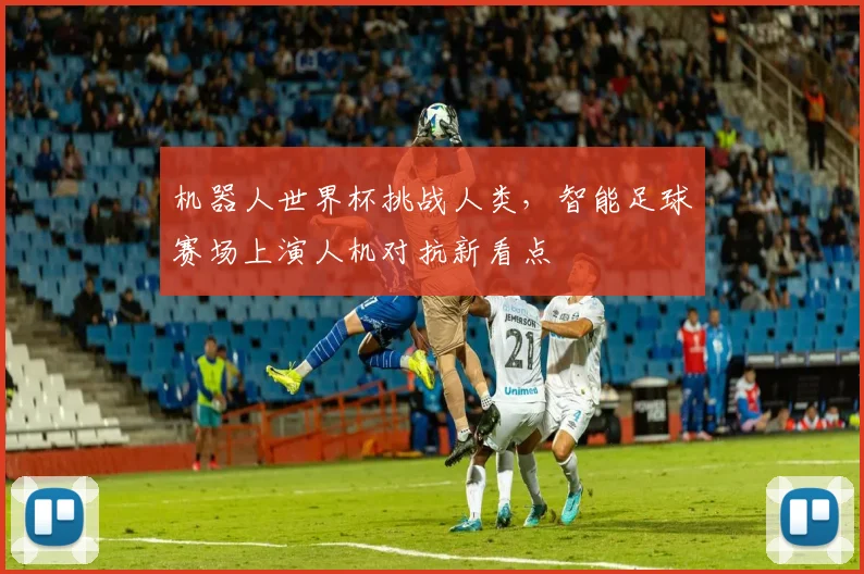 机器人世界杯挑战人类,智能足球赛场上演人机对抗新看点