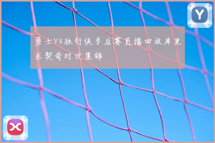 勇士vs独行侠季后赛直播回放库里东契奇对攻集锦