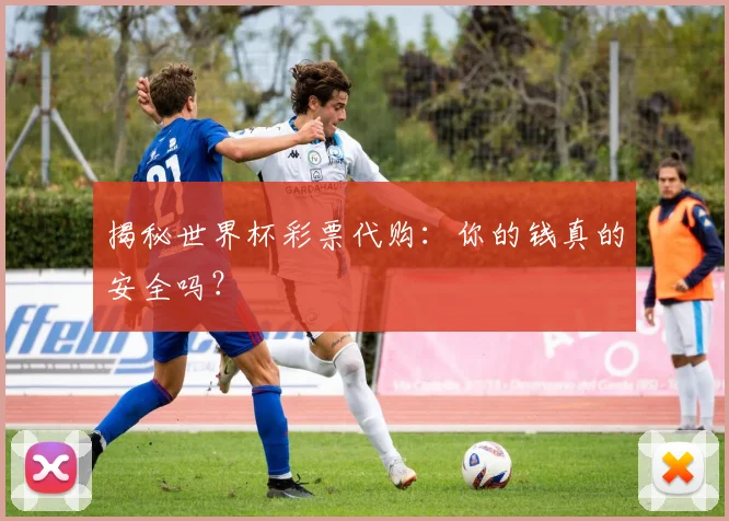 揭秘世界杯彩票代购:你的钱真的安全吗?