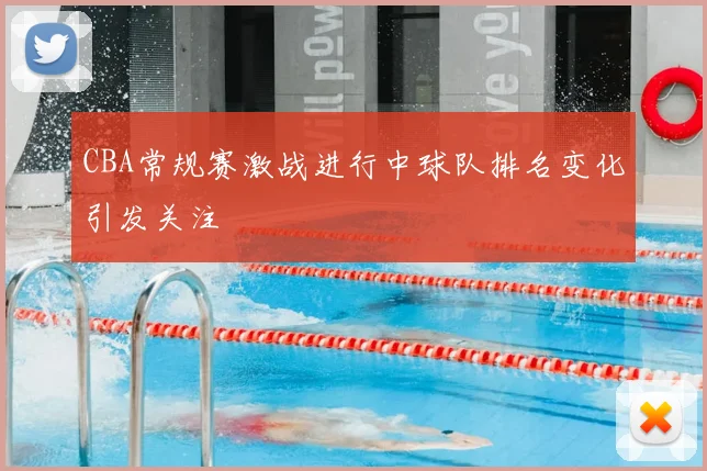CBA常规赛激战进行中球队排名变化引发关注