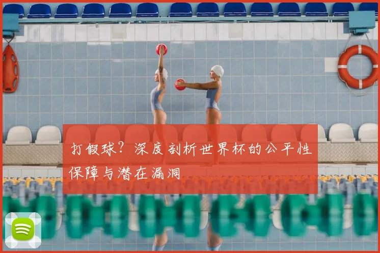 打假球?深度剖析世界杯的公平性保障与潜在漏洞