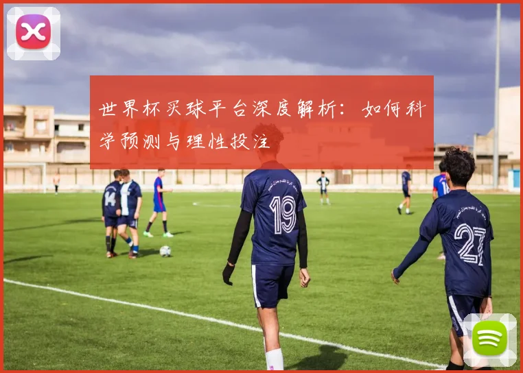 世界杯买球平台深度解析：如何科学预测与理性投注