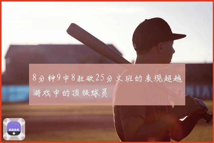 8分钟9中8狂砍25分文班的表现超越游戏中的顶级球员