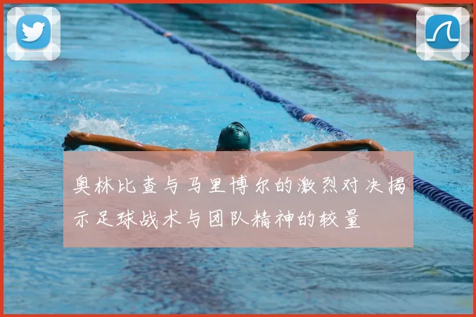 奥林比查与马里博尔的激烈对决揭示足球战术与团队精神的较量
