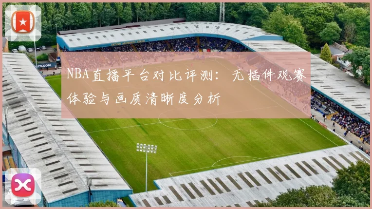NBA直播平台对比评测：无插件观赛体验与画质清晰度分析