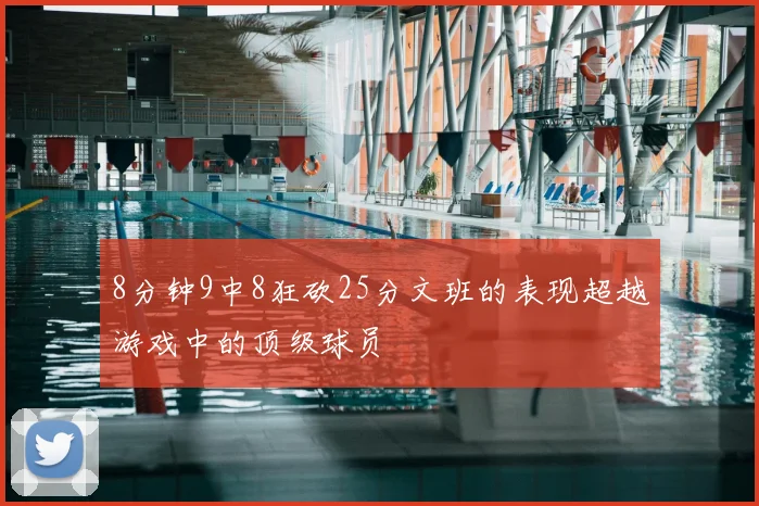 8分钟9中8狂砍25分文班的表现超越游戏中的顶级球员