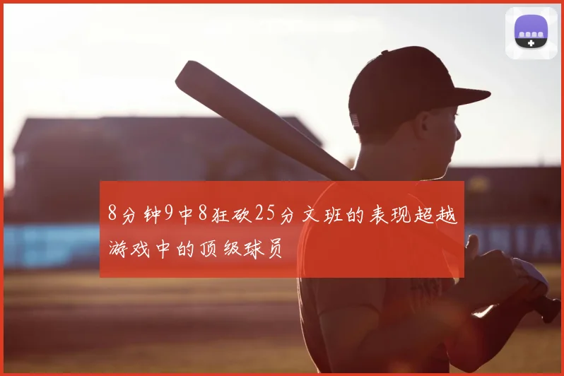 8分钟9中8狂砍25分文班的表现超越游戏中的顶级球员