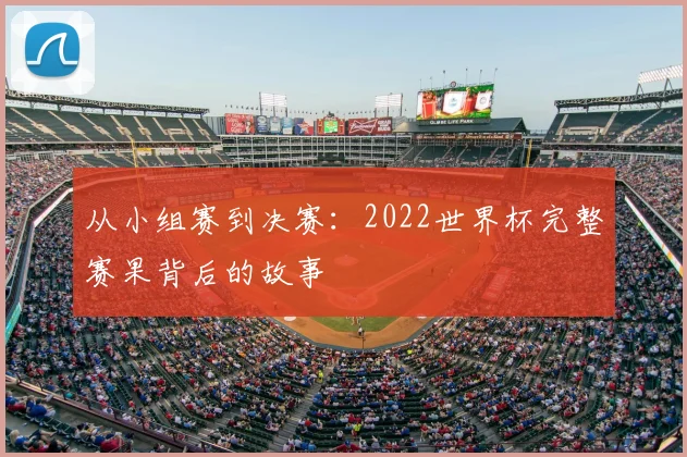 从小组赛到决赛:2022世界杯完整赛果背后的故事
