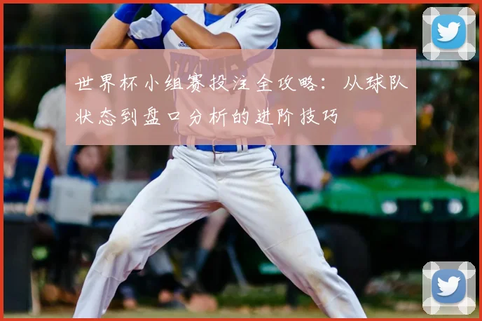 世界杯小组赛投注全攻略:从球队状态到盘口分析的进阶技巧