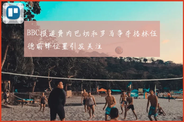 BBC报道费内巴切和罗马争夺格林伍德前锋位置引发关注