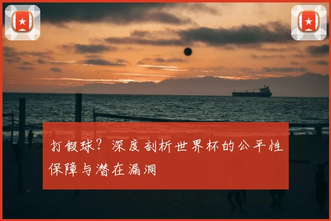 打假球?深度剖析世界杯的公平性保障与潜在漏洞