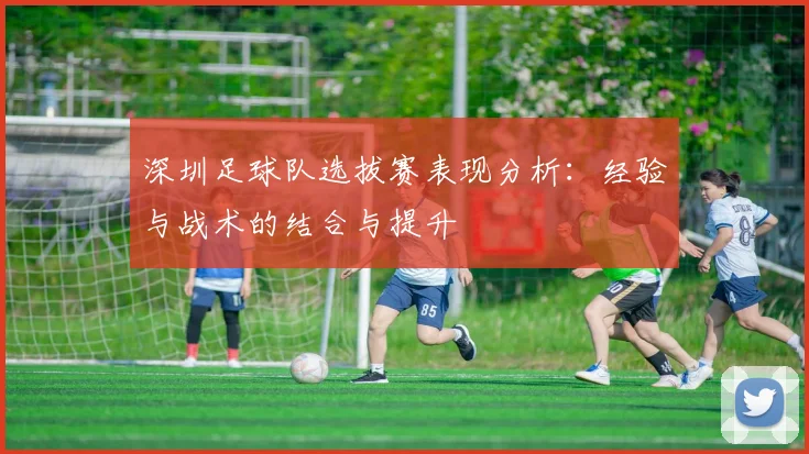 深圳足球队选拔赛表现分析:经验与战术的结合与提升