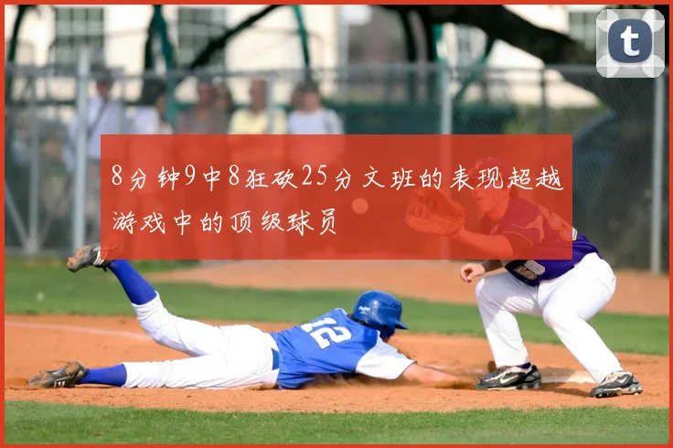 8分钟9中8狂砍25分文班的表现超越游戏中的顶级球员