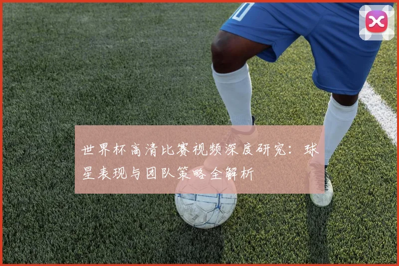 世界杯高清比赛视频深度研究:球星表现与团队策略全解析