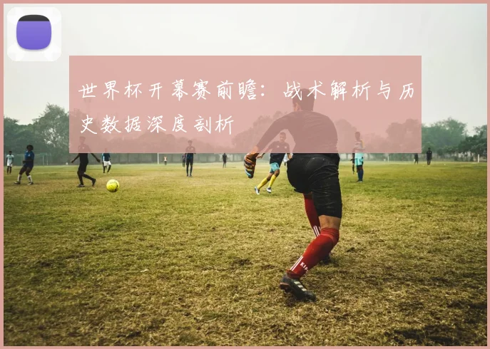 世界杯开幕赛前瞻:战术解析与历史数据深度剖析