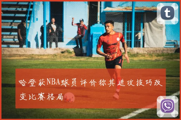 哈登获NBA球员评价称其进攻技巧改变比赛格局