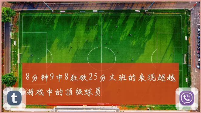 8分钟9中8狂砍25分文班的表现超越游戏中的顶级球员