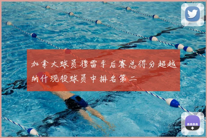 加拿大球员穆雷季后赛总得分超越纳什现役球员中排名第二