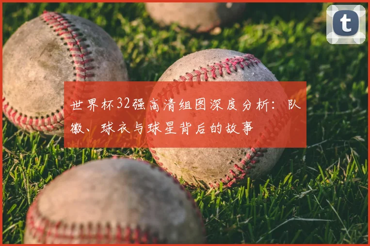 世界杯32强高清组图深度分析:队徽、球衣与球星背后的故事