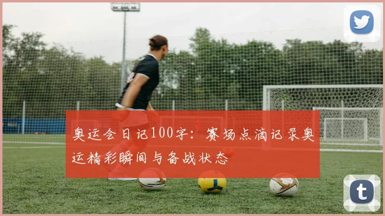 奥运会日记100字：赛场点滴记录奥运精彩瞬间与备战状态