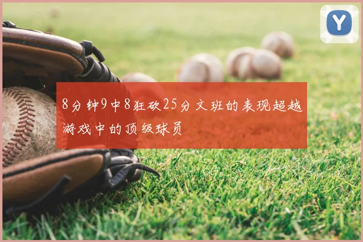8分钟9中8狂砍25分文班的表现超越游戏中的顶级球员