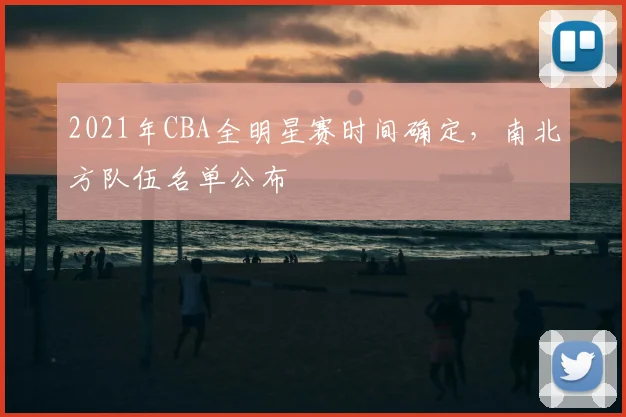 2021年CBA全明星赛时间确定，南北方队伍名单公布