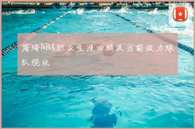 周琦NBA职业生涯回顾及当前效力球队现状