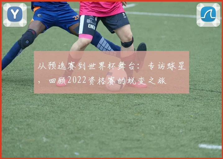 从预选赛到世界杯舞台:专访球星,回顾2022资格赛的蜕变之旅
