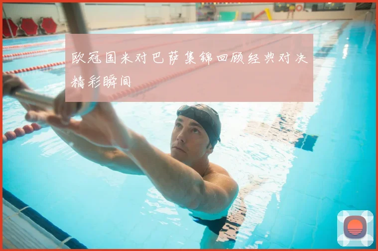 欧冠国米对巴萨集锦回顾经典对决精彩瞬间