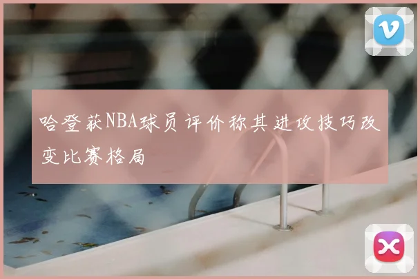 哈登获NBA球员评价称其进攻技巧改变比赛格局