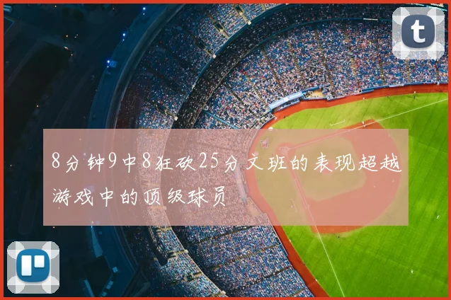 8分钟9中8狂砍25分文班的表现超越游戏中的顶级球员