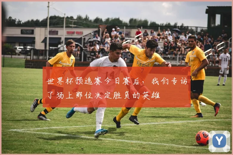 世界杯预选赛今日赛后,我们专访了场上那位决定胜负的英雄