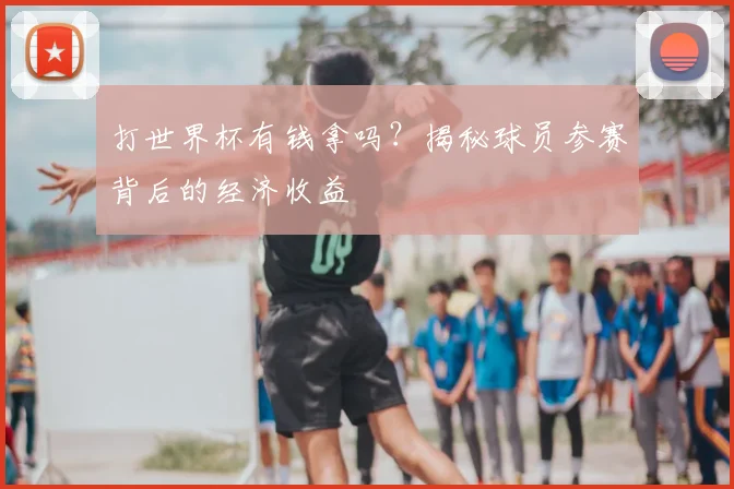 打世界杯有钱拿吗?揭秘球员参赛背后的经济收益