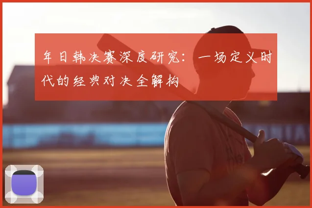 年日韩决赛深度研究：一场定义时代的经典对决全解构