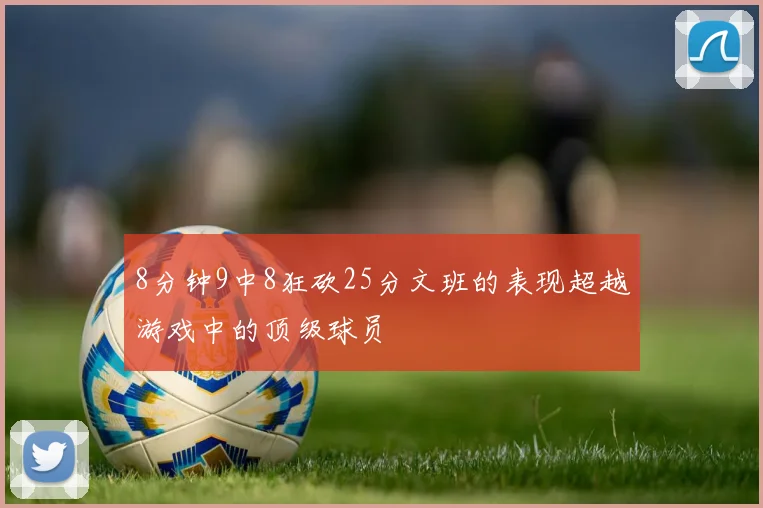 8分钟9中8狂砍25分文班的表现超越游戏中的顶级球员