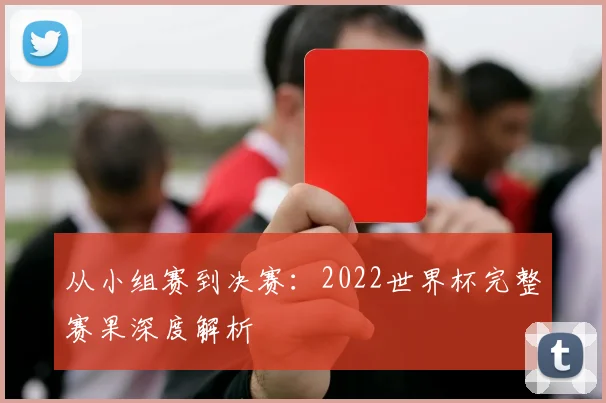 从小组赛到决赛:2022世界杯完整赛果深度解析