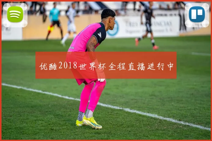 优酷2018世界杯全程直播进行中